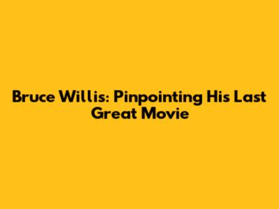 Bruce Willis: Pinpointing His Last Great Movie