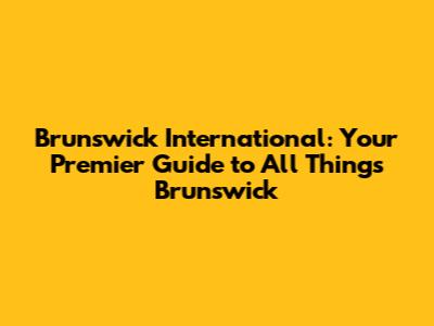 Brunswick International: Your Premier Guide to All Things Brunswick