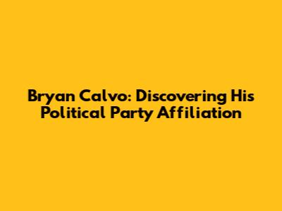 Bryan Calvo: Discovering His Political Party Affiliation