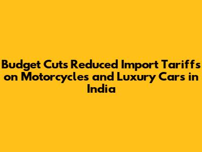 Budget Cuts Reduced Import Tariffs on Motorcycles and Luxury Cars in India