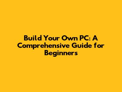 Build Your Own PC: A Comprehensive Guide for Beginners