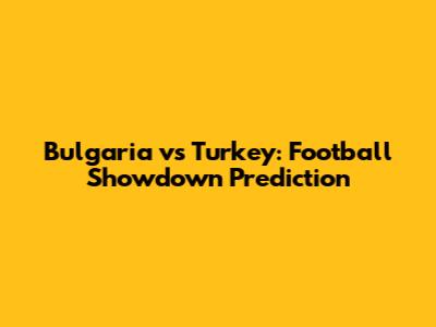 Bulgaria vs Turkey: Football Showdown Prediction