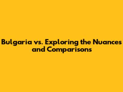 Bulgaria vs. Exploring the Nuances and Comparisons