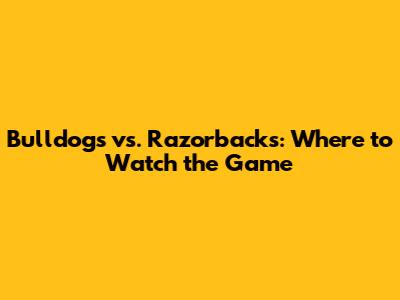 Bulldogs vs. Razorbacks: Where to Watch the Game