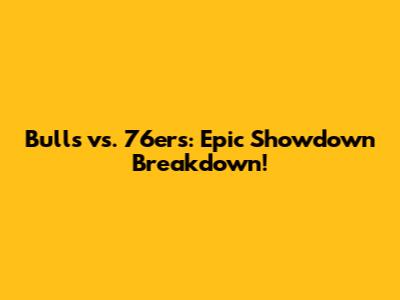 Bulls vs. 76ers: Epic Showdown Breakdown!