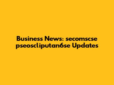 Business News: secomscse pseoscliputan6se Updates