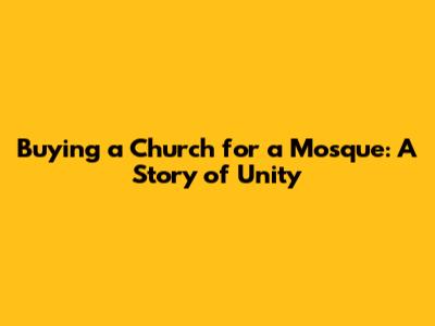 Buying a Church for a Mosque: A Story of Unity