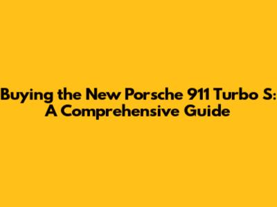 Buying the New Porsche 911 Turbo S: A Comprehensive Guide