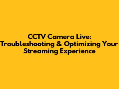 CCTV Camera Live: Troubleshooting & Optimizing Your Streaming Experience