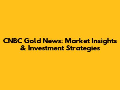 CNBC Gold News: Market Insights & Investment Strategies