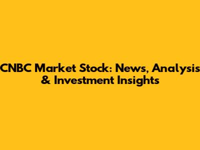 CNBC Market Stock: News, Analysis & Investment Insights