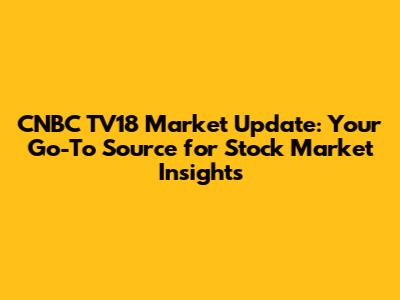 CNBC TV18 Market Update: Your Go-To Source for Stock Market Insights
