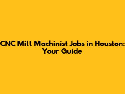 CNC Mill Machinist Jobs in Houston: Your Guide