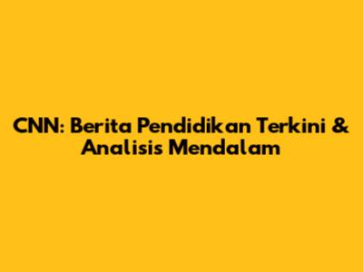 CNN: Berita Pendidikan Terkini & Analisis Mendalam