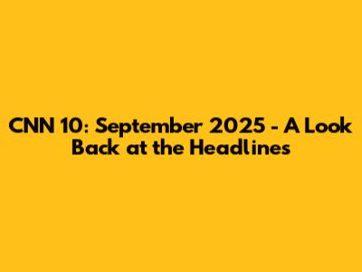 CNN 10: September 2025 - A Look Back at the Headlines