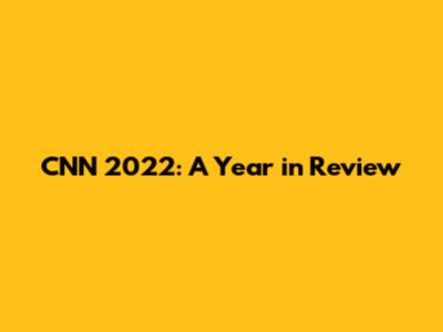 CNN 2022: A Year in Review