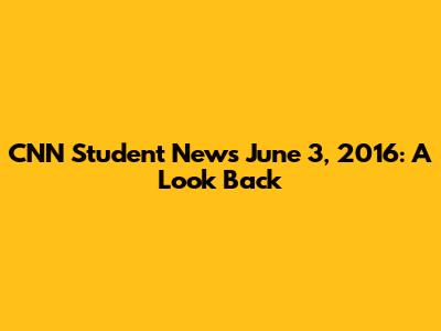 CNN Student News June 3, 2016: A Look Back