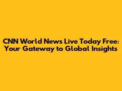 CNN World News Live Today Free: Your Gateway to Global Insights