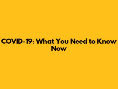 COVID-19: What You Need to Know Now