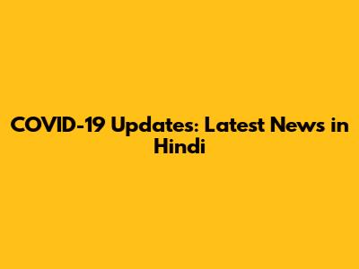 COVID-19 Updates: Latest News in Hindi