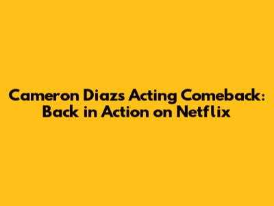 Cameron Diaz's Acting Comeback: Back in Action on Netflix