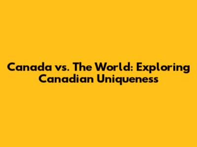Canada vs. The World: Exploring Canadian Uniqueness