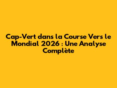 Cap-Vert dans la Course Vers le Mondial 2026 : Une Analyse Complète