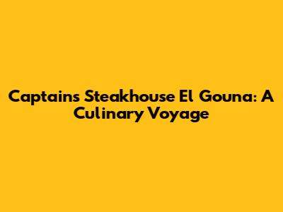 Captain's Steakhouse El Gouna: A Culinary Voyage