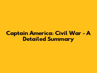 Captain America: Civil War - A Detailed Summary