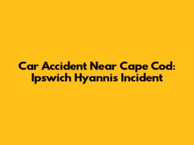 Car Accident Near Cape Cod: Ipswich Hyannis Incident