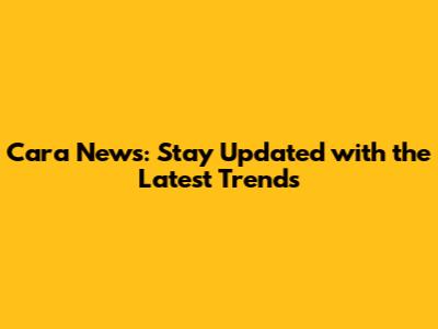 Cara News: Stay Updated with the Latest Trends