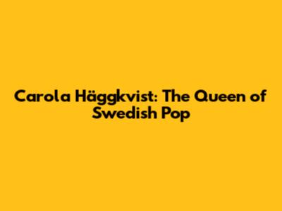 Carola Häggkvist: The Queen of Swedish Pop