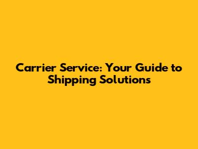 Carrier Service: Your Guide to Shipping Solutions