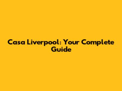 Casa Liverpool: Your Complete Guide