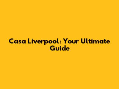 Casa Liverpool: Your Ultimate Guide