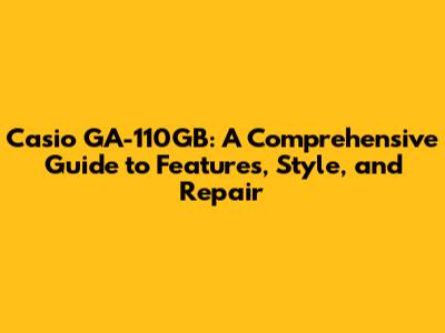 Casio GA-110GB: A Comprehensive Guide to Features, Style, and Repair