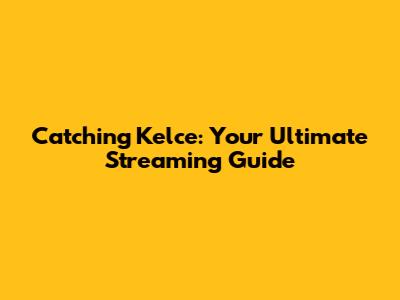 Catching Kelce: Your Ultimate Streaming Guide