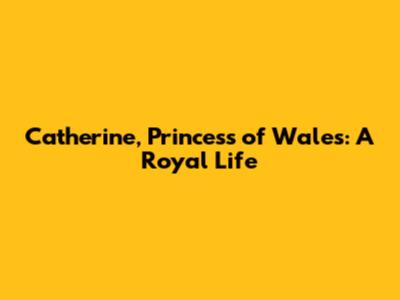 Catherine, Princess of Wales: A Royal Life