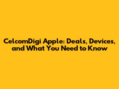 CelcomDigi Apple: Deals, Devices, and What You Need to Know