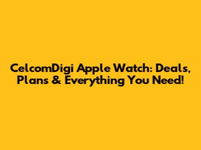 CelcomDigi Apple Watch: Deals, Plans & Everything You Need!