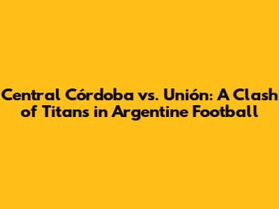 Central Córdoba vs. Unión: A Clash of Titans in Argentine Football