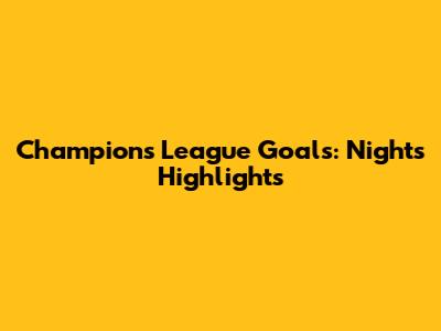 Champions League Goals: Night's Highlights