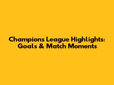 Champions League Highlights: Goals & Match Moments