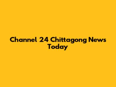 Channel 24 Chittagong News Today
