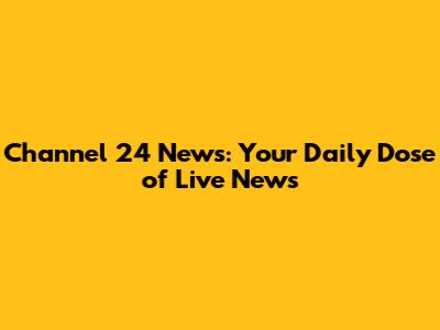 Channel 24 News: Your Daily Dose of Live News
