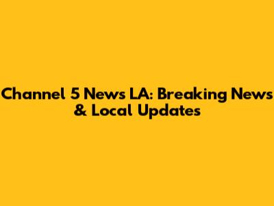 Channel 5 News LA: Breaking News & Local Updates