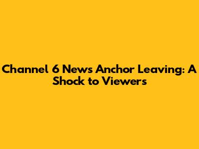 Channel 6 News Anchor Leaving: A Shock to Viewers
