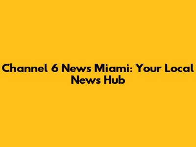 Channel 6 News Miami: Your Local News Hub
