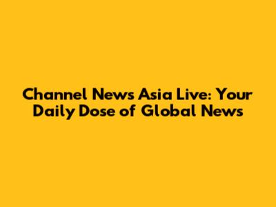 Channel News Asia Live: Your Daily Dose of Global News