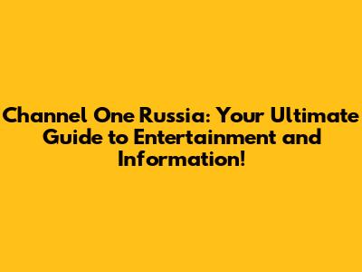 Channel One Russia: Your Ultimate Guide to Entertainment and Information!